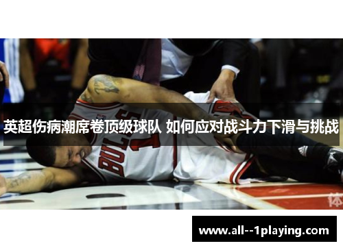 英超伤病潮席卷顶级球队 如何应对战斗力下滑与挑战 英超伤病潮席卷顶级球队 如何应对战斗力下滑与挑战