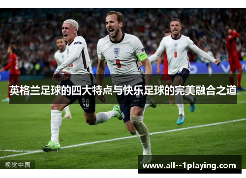英格兰足球的四大特点与快乐足球的完美融合之道 英格兰足球的四大特点与快乐足球的完美融合之道