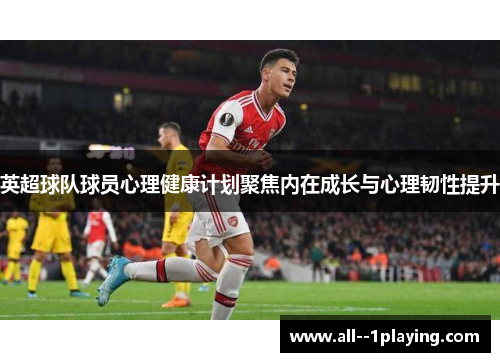 英超球队球员心理健康计划聚焦内在成长与心理韧性提升 英超球队球员心理健康计划聚焦内在成长与心理韧性提升