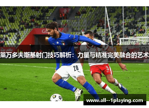 莱万多夫斯基射门技巧解析：力量与精准完美融合的艺术