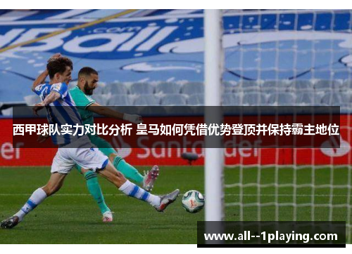 西甲球队实力对比分析 皇马如何凭借优势登顶并保持霸主地位