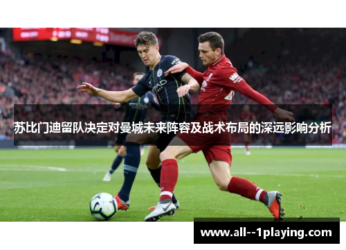 苏比门迪留队决定对曼城未来阵容及战术布局的深远影响分析 苏比门迪留队决定对曼城未来阵容及战术布局的深远影响分析