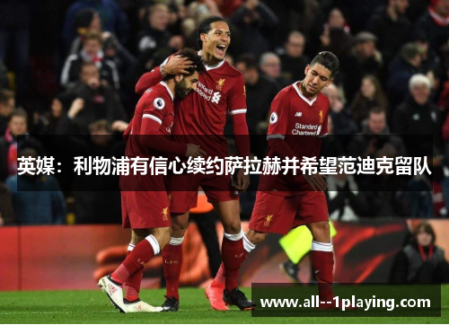 英媒:利物浦有信心续约萨拉赫并希望范迪克留队 英媒:利物浦有信心续约萨拉赫并希望范迪克留队