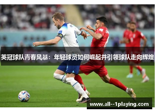 英冠球队青春风暴:年轻球员如何崛起并引领球队走向辉煌 英冠球队青春风暴:年轻球员如何崛起并引领球队走向辉煌
