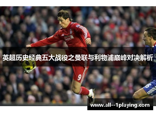 英超历史经典五大战役之曼联与利物浦巅峰对决解析 英超历史经典五大战役之曼联与利物浦巅峰对决解析