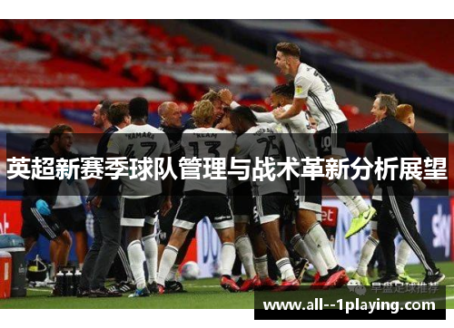 英超新赛季球队管理与战术革新分析展望 英超新赛季球队管理与战术革新分析展望