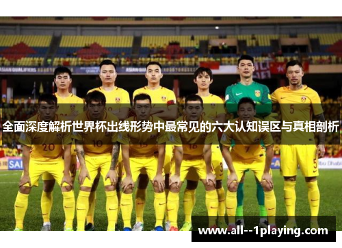 全面深度解析世界杯出线形势中最常见的六大认知误区与真相剖析