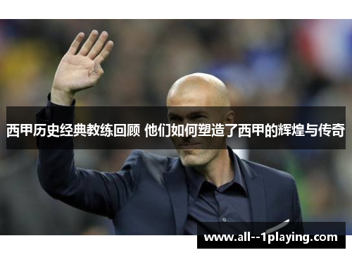 西甲历史经典教练回顾 他们如何塑造了西甲的辉煌与传奇