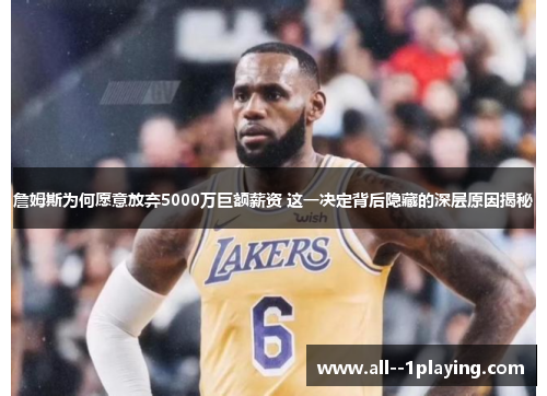 詹姆斯为何愿意放弃5000万巨额薪资 这一决定背后隐藏的深层原因揭秘