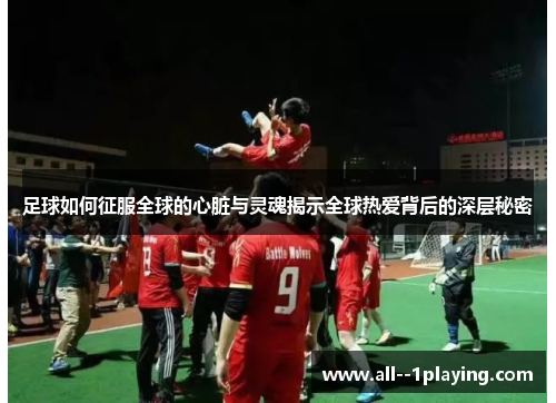 足球如何征服全球的心脏与灵魂揭示全球热爱背后的深层秘密