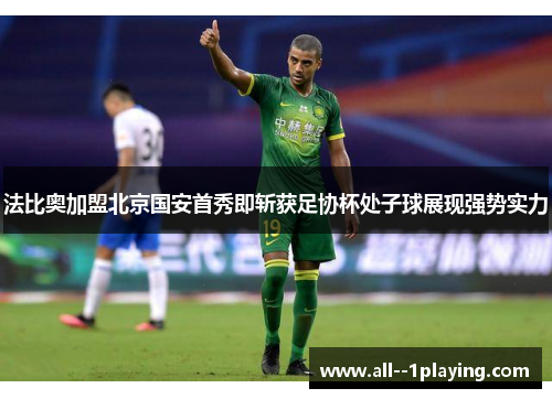 法比奥加盟北京国安首秀即斩获足协杯处子球展现强势实力 法比奥加盟北京国安首秀即斩获足协杯处子球展现强势实力