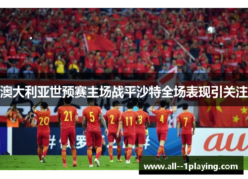 澳大利亚世预赛主场战平沙特全场表现引关注 澳大利亚世预赛主场战平沙特全场表现引关注