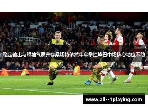 稳定输出与领袖气质并存桑切特依然牢牢掌控毕巴中场核心地位不动 稳定输出与领袖气质并存桑切特依然牢牢掌控毕巴中场核心地位不动