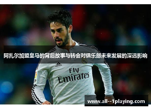 阿扎尔加盟皇马的背后故事与转会对俱乐部未来发展的深远影响