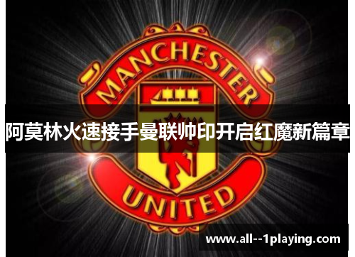 阿莫林火速接手曼联帅印开启红魔新篇章