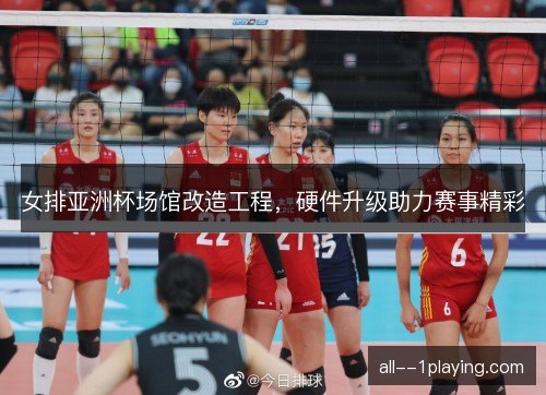 女排亚洲杯场馆改造工程,硬件升级助力赛事精彩 女排亚洲杯场馆改造工程,硬件升级助力赛事精彩