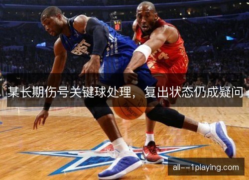 某长期伤号关键球处理，复出状态仍成疑问